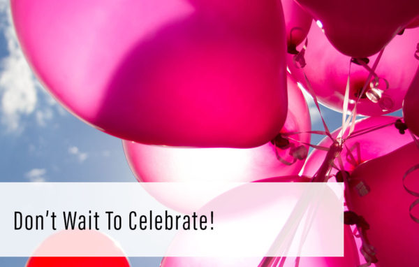 Don’t Wait to Celebrate!