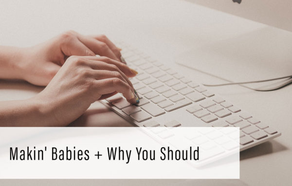 Makin’ Babies + Why You Should