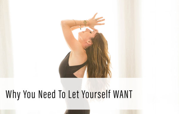 Why You Need to Let Yourself WANT
