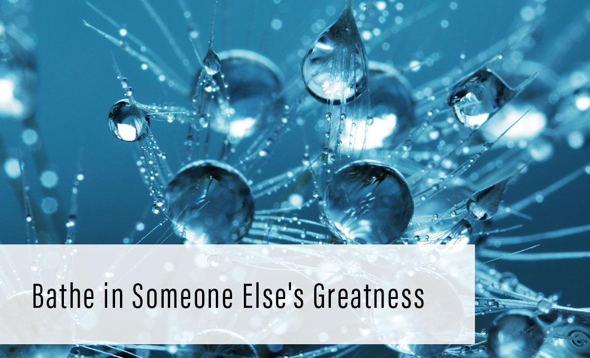 bathe in someone else's greatness