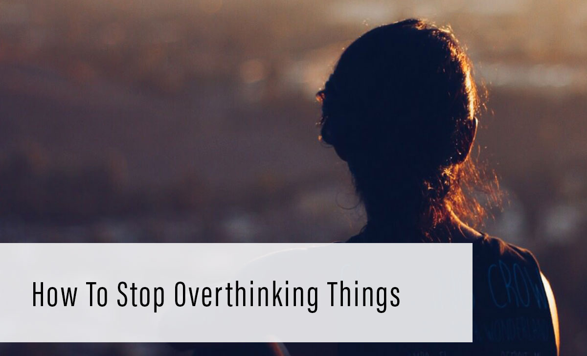 How to Stop Overthinking Things