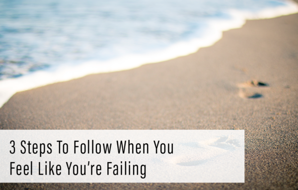 3 Steps To Follow When You Feel Like You’re Failing
