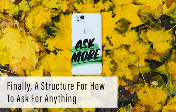 Finally, A Structure For How To Ask For Anything